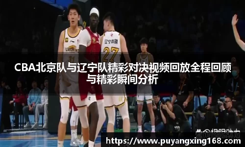 CBA北京队与辽宁队精彩对决视频回放全程回顾与精彩瞬间分析