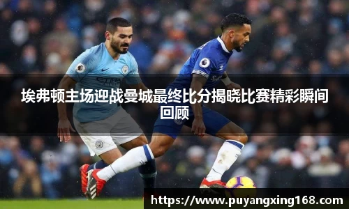埃弗顿主场迎战曼城最终比分揭晓比赛精彩瞬间回顾