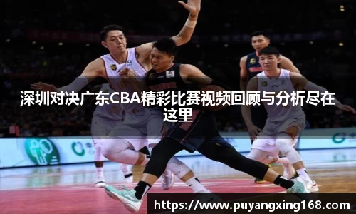 深圳对决广东CBA精彩比赛视频回顾与分析尽在这里