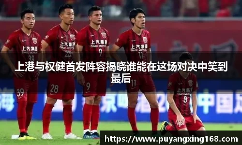 上港与权健首发阵容揭晓谁能在这场对决中笑到最后