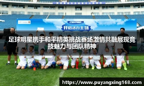 足球明星携手和平精英挑战赛场激情共融展现竞技魅力与团队精神