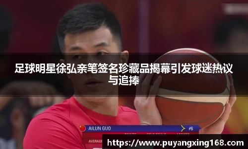 足球明星徐弘亲笔签名珍藏品揭幕引发球迷热议与追捧