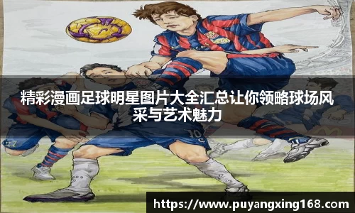 精彩漫画足球明星图片大全汇总让你领略球场风采与艺术魅力