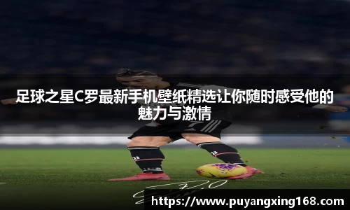 足球之星C罗最新手机壁纸精选让你随时感受他的魅力与激情