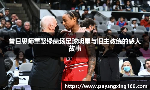 昔日恩师重聚绿茵场足球明星与旧主教练的感人故事