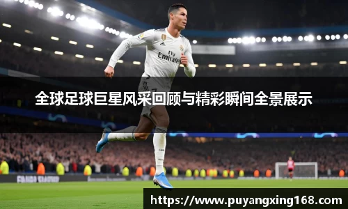 全球足球巨星风采回顾与精彩瞬间全景展示